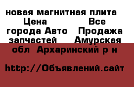 новая магнитная плита › Цена ­ 10 000 - Все города Авто » Продажа запчастей   . Амурская обл.,Архаринский р-н